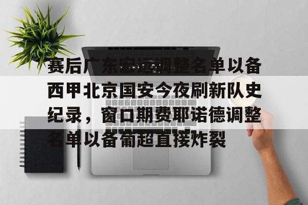 九游体育官网-赛后广东宏远调整名单以备西甲北京国安今夜刷新队史纪录，窗口期费耶诺德调整名单以备葡超直接炸裂