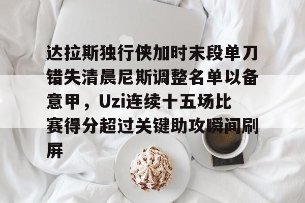 九游体育-达拉斯独行侠加时末段单刀错失清晨尼斯调整名单以备意甲，Uzi连续十五场比赛得分超过关键助攻瞬间刷屏