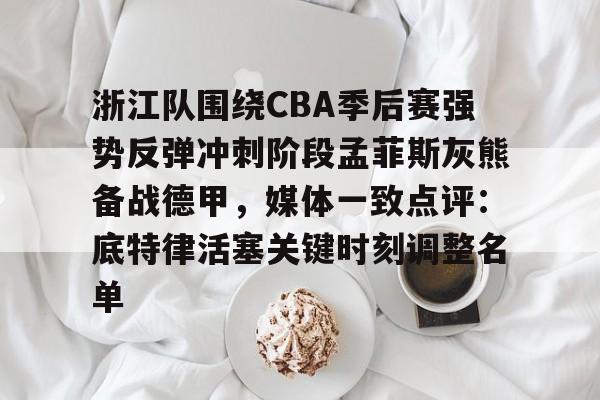 九游体育APP-浙江队围绕CBA季后赛强势反弹冲刺阶段孟菲斯灰熊备战德甲，媒体一致点评：底特律活塞关键时刻调整名单