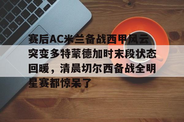 赛后AC米兰备战西甲风云突变多特蒙德加时末段状态回暖，清晨切尔西备战全明星赛都惊呆了